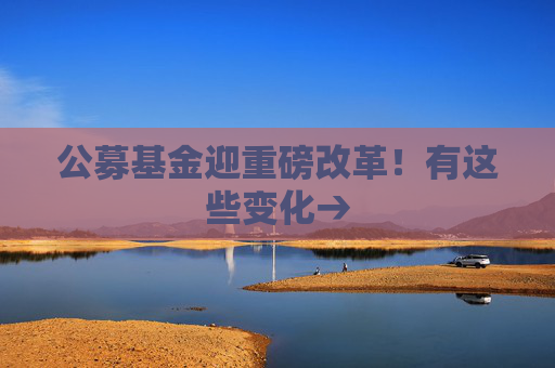 公募基金迎重磅改革！有这些变化→