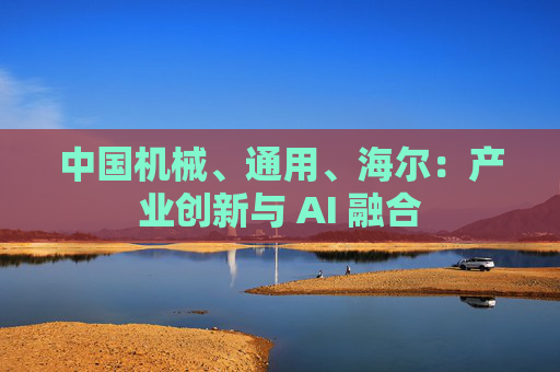 中国机械、通用、海尔：产业创新与 AI 融合