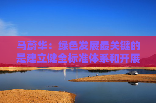 马蔚华：绿色发展最关键的是建立健全标准体系和开展科学合理的评比评级