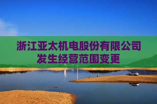 浙江亚太机电股份有限公司发生经营范围变更