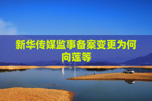 新华传媒监事备案变更为何向莲等