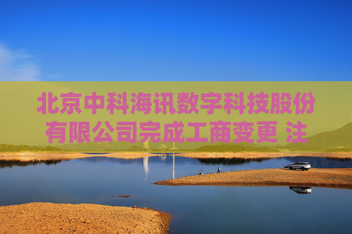 北京中科海讯数字科技股份有限公司完成工商变更 注册资本增至7870万元