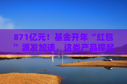 871亿元！基金开年“红包”派发加速，这类产品撑起分红大盘