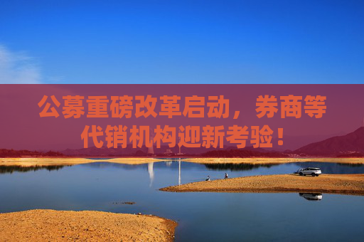 公募重磅改革启动，券商等代销机构迎新考验！