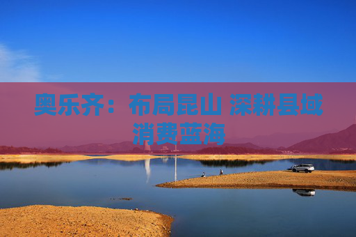 奥乐齐：布局昆山 深耕县域消费蓝海