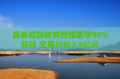 晶泰控股收购四维医学90%股权 交易对价2.5亿元  第1张