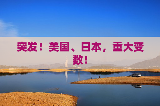 突发！美国、日本，重大变数！