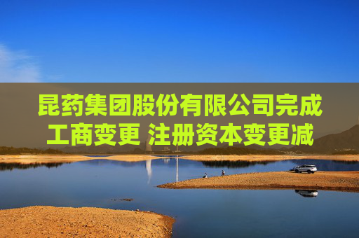 昆药集团股份有限公司完成工商变更 注册资本变更减至75698万元