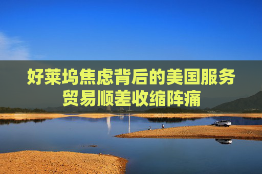 好莱坞焦虑背后的美国服务贸易顺差收缩阵痛