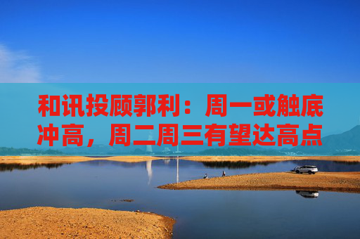 和讯投顾郭利：周一或触底冲高，周二周三有望达高点