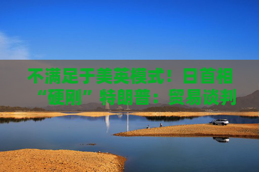 不满足于美英模式！日首相“硬刚”特朗普：贸易谈判以“零关税”为目标  第1张