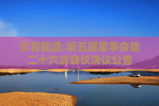 贝肯能源:第五届董事会第二十六次会议决议公告  第1张