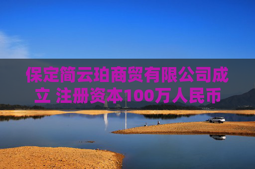 保定简云珀商贸有限公司成立 注册资本100万人民币  第1张
