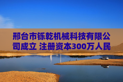 邢台市铄乾机械科技有限公司成立 注册资本300万人民币  第1张