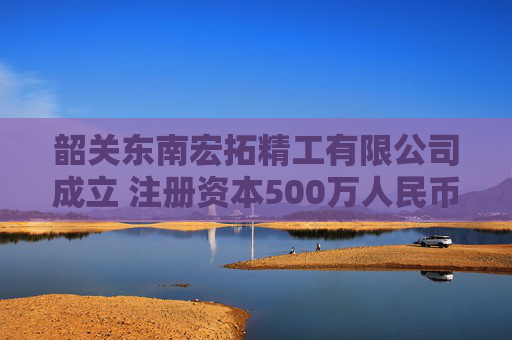 韶关东南宏拓精工有限公司成立 注册资本500万人民币  第1张