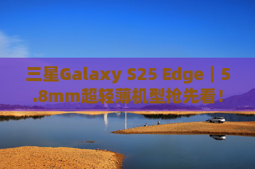 三星Galaxy S25 Edge｜5.8mm超轻薄机型抢先看！