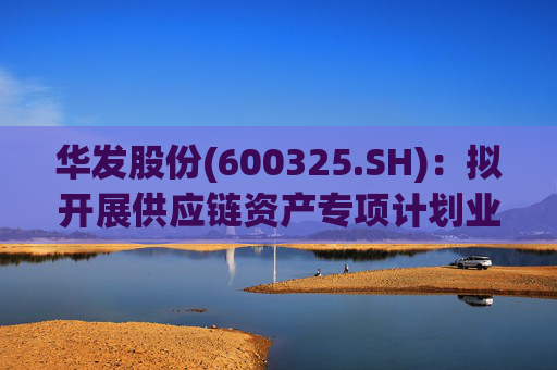 华发股份(600325.SH)：拟开展供应链资产专项计划业务