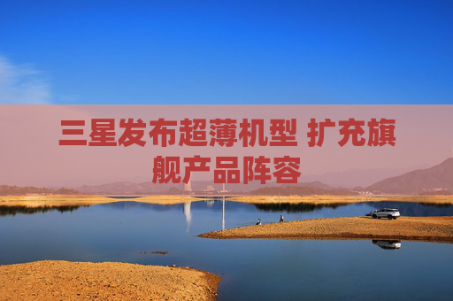 三星发布超薄机型 扩充旗舰产品阵容