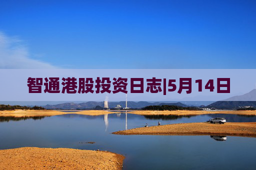 智通港股投资日志|5月14日