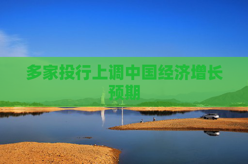 多家投行上调中国经济增长预期