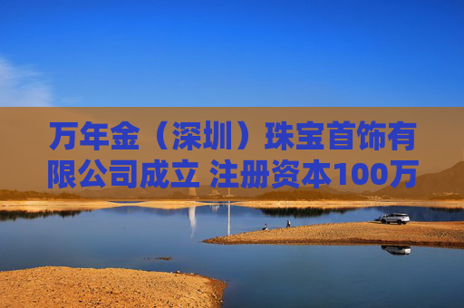 万年金（深圳）珠宝首饰有限公司成立 注册资本100万人民币