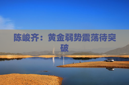 陈峻齐：黄金弱势震荡待突破
