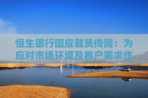 恒生银行回应裁员传闻：为应对市场环境及客户需求作出适当调整，包括优化职能、调整业务架构