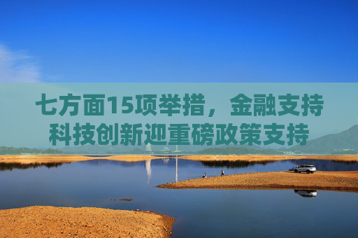 七方面15项举措，金融支持科技创新迎重磅政策支持