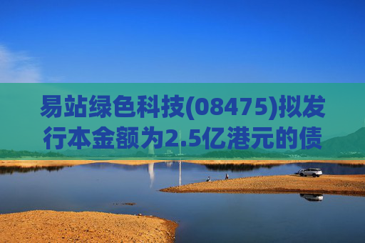 易站绿色科技(08475)拟发行本金额为2.5亿港元的债券