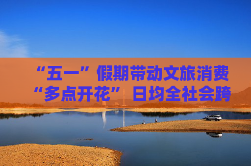 “五一”假期带动文旅消费“多点开花” 日均全社会跨区域人员流动2.93亿人次