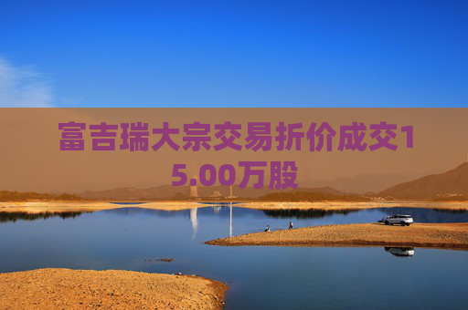 富吉瑞大宗交易折价成交15.00万股