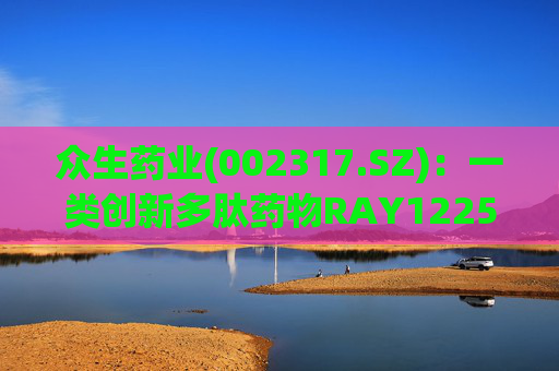 众生药业(002317.SZ)：一类创新多肽药物RAY1225注射液表现出积极的疗效和良好的安全性