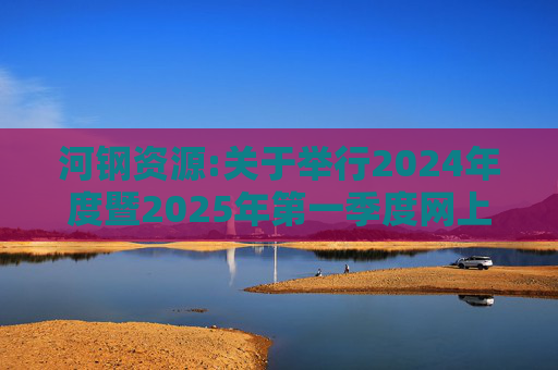 河钢资源:关于举行2024年度暨2025年第一季度网上业绩说明会的公告