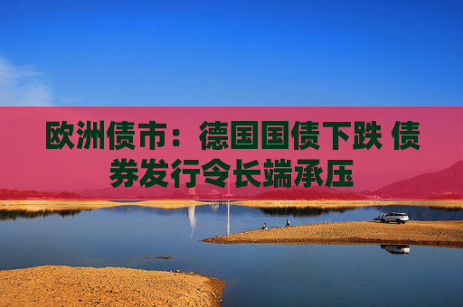 欧洲债市：德国国债下跌 债券发行令长端承压