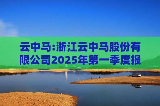 云中马:浙江云中马股份有限公司2025年第一季度报告（修订版）
