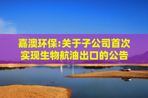 嘉澳环保:关于子公司首次实现生物航油出口的公告