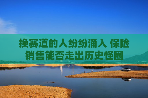 换赛道的人纷纷涌入 保险销售能否走出历史怪圈