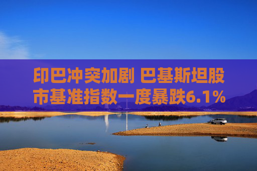 印巴冲突加剧 巴基斯坦股市基准指数一度暴跌6.1%