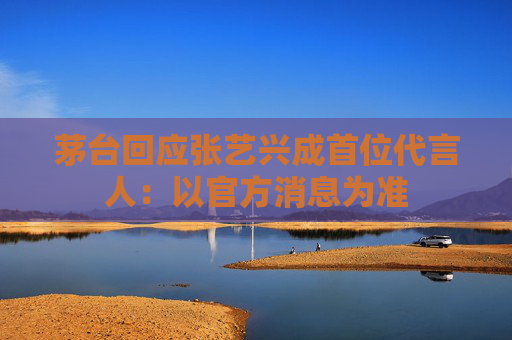 茅台回应张艺兴成首位代言人：以官方消息为准