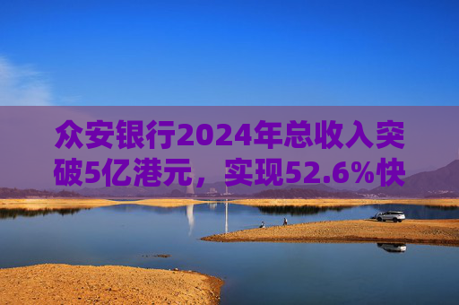 众安银行2024年总收入突破5亿港元，实现52.6%快速增长