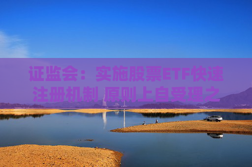 证监会：实施股票ETF快速注册机制 原则上自受理之日起5个工作日内完成注册