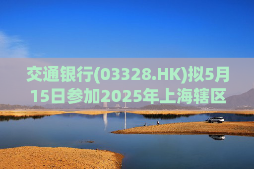 交通银行(03328.HK)拟5月15日参加2025年上海辖区上市公司年报集体业绩说明会