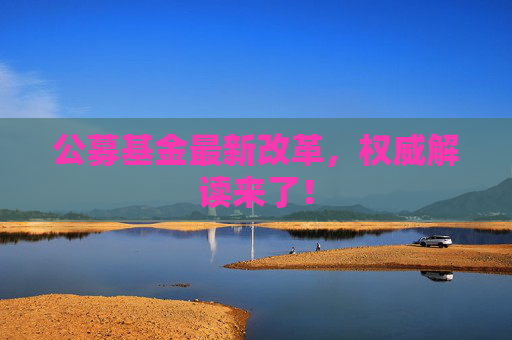 公募基金最新改革，权威解读来了！