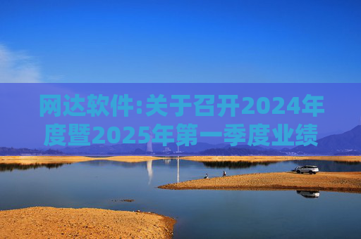 网达软件:关于召开2024年度暨2025年第一季度业绩暨现金分红说明会的公告
