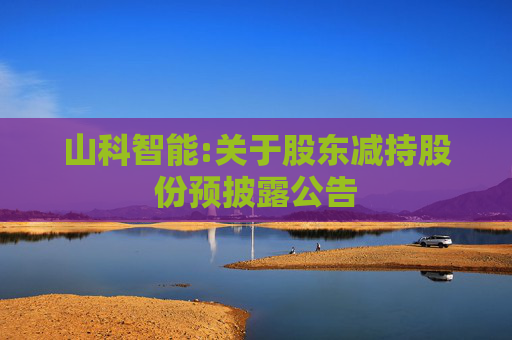 山科智能:关于股东减持股份预披露公告  第1张