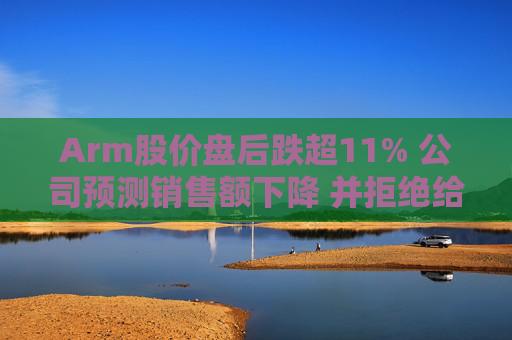 Arm股价盘后跌超11% 公司预测销售额下降 并拒绝给出全年业绩指引