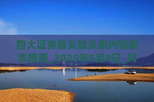 四大证券报头版头条内容精华摘要_2025年5月8日_财经新闻
