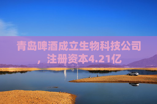 青岛啤酒成立生物科技公司，注册资本4.21亿