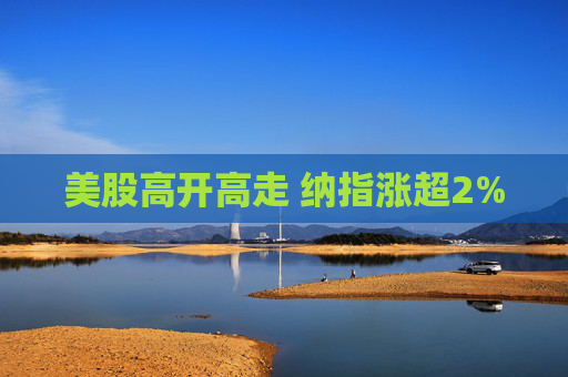 美股高开高走 纳指涨超2%