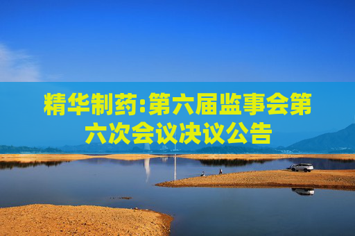 精华制药:第六届监事会第六次会议决议公告